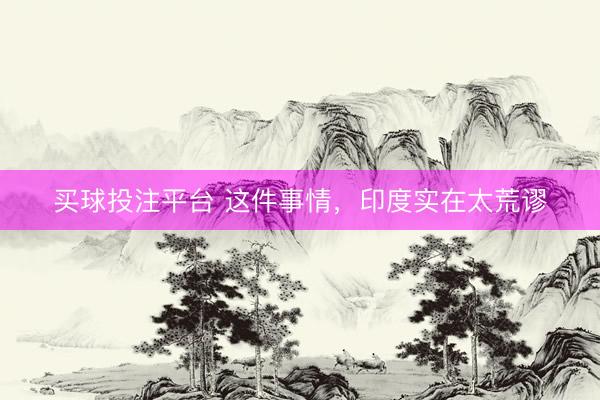 买球投注平台 这件事情，印度实在太荒谬