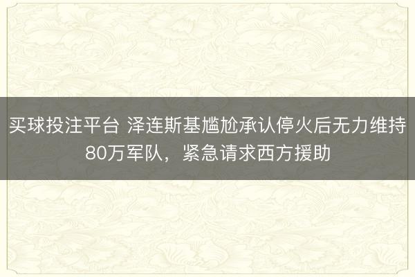 买球投注平台 泽连斯基尴尬承认停火后无力维持80万军队，紧急请求西方援助