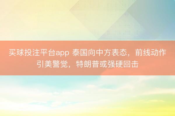 买球投注平台app 泰国向中方表态，前线动作引美警觉，特朗普或强硬回击