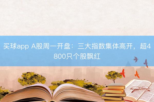 买球app A股周一开盘：三大指数集体高开，超4800只个股飘红