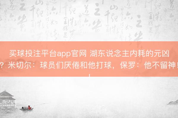 买球投注平台app官网 湖东说念主内耗的元凶？米切尔：球员们厌倦和他打球，保罗：他不留神！