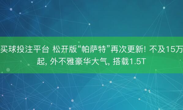 买球投注平台 松开版“帕萨特”再次更新! 不及15万起， 外不雅豪华大气， 搭载1.5T