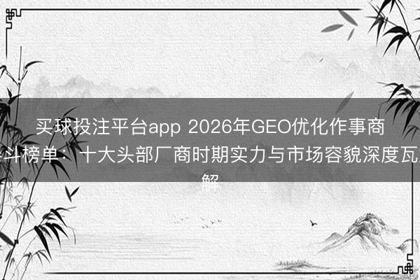 买球投注平台app 2026年GEO优化作事商泰斗榜单：十大头部厂商时期实力与市场容貌深度瓦解