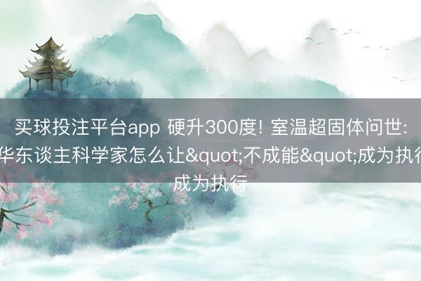 买球投注平台app 硬升300度! 室温超固体问世: 华东谈主科学家怎么让"不成能"成为执行