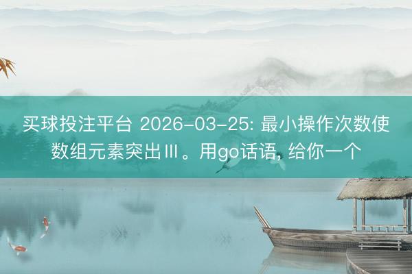 买球投注平台 2026-03-25: 最小操作次数使数组元素突出Ⅲ。用go话语, 给你一个