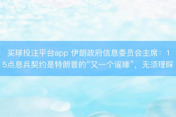 买球投注平台app 伊朗政府信息委员会主席：15点息兵契约是特朗普的“又一个谣喙”，无须理睬