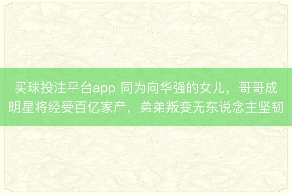 买球投注平台app 同为向华强的女儿，哥哥成明星将经受百亿家产，弟弟叛变无东说念主坚韧