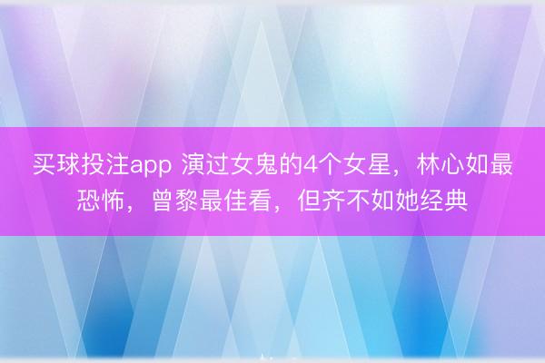 买球投注app 演过女鬼的4个女星，林心如最恐怖，曾黎最佳看，但齐不如她经典