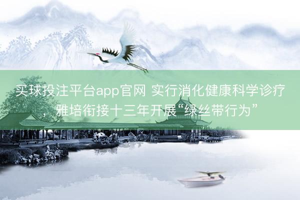 买球投注平台app官网 实行消化健康科学诊疗，雅培衔接十三年开展“绿丝带行为”