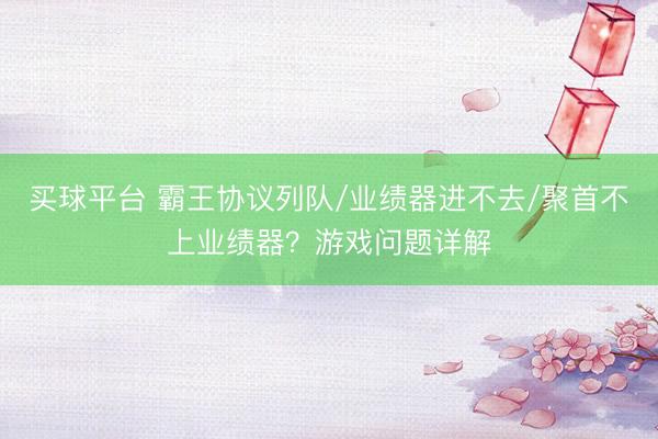 买球平台 霸王协议列队/业绩器进不去/聚首不上业绩器？游戏问题详解