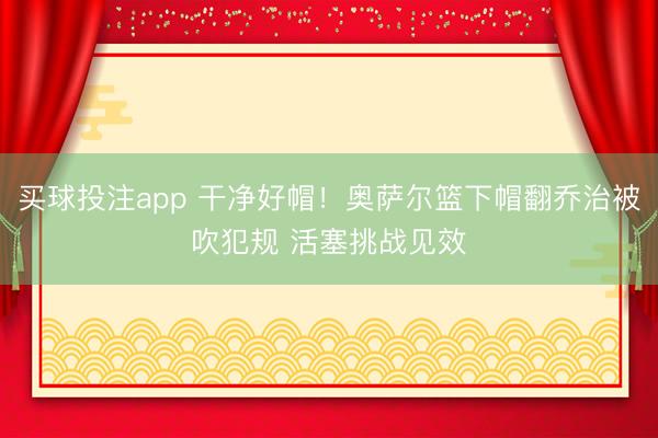 买球投注app 干净好帽！奥萨尔篮下帽翻乔治被吹犯规 活塞挑战见效
