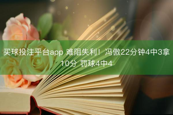 买球投注平台app 难阻失利！冯傲22分钟4中3拿10分 罚球4中4
