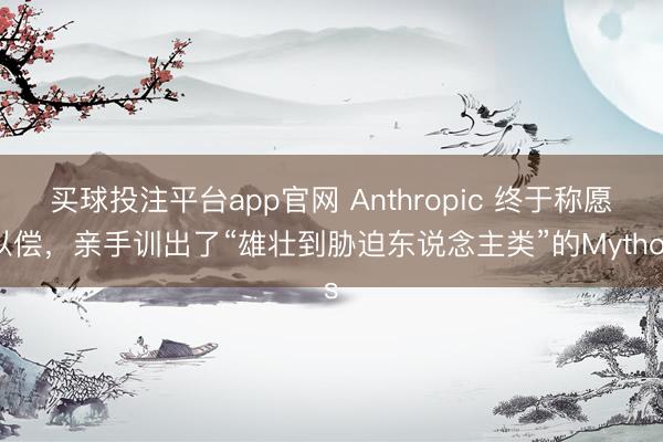 买球投注平台app官网 Anthropic 终于称愿以偿，亲手训出了“雄壮到胁迫东说念主类”的Mythos