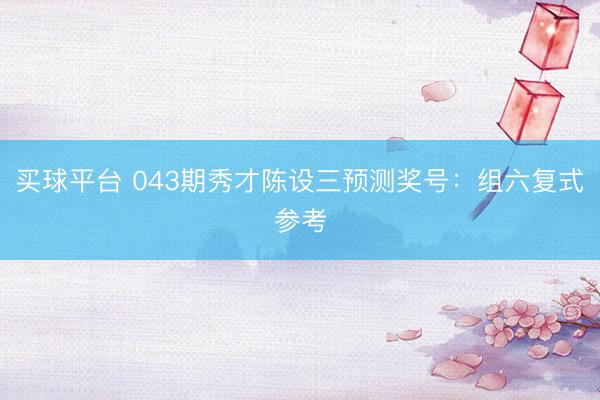 买球平台 043期秀才陈设三预测奖号：组六复式参考