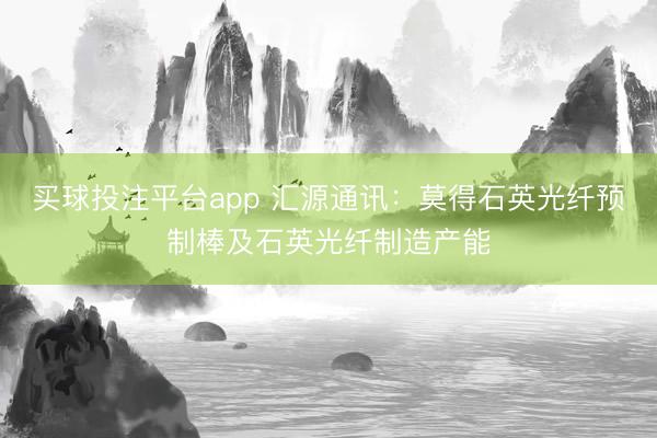 买球投注平台app 汇源通讯：莫得石英光纤预制棒及石英光纤制造产能