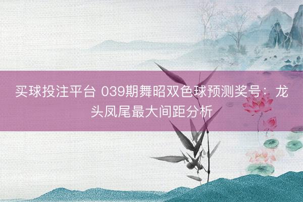 买球投注平台 039期舞昭双色球预测奖号：龙头凤尾最大间距分析