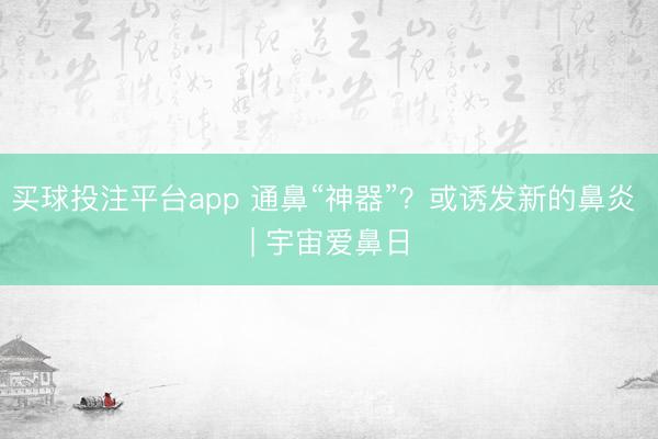 买球投注平台app 通鼻“神器”？或诱发新的鼻炎 | 宇宙爱鼻日