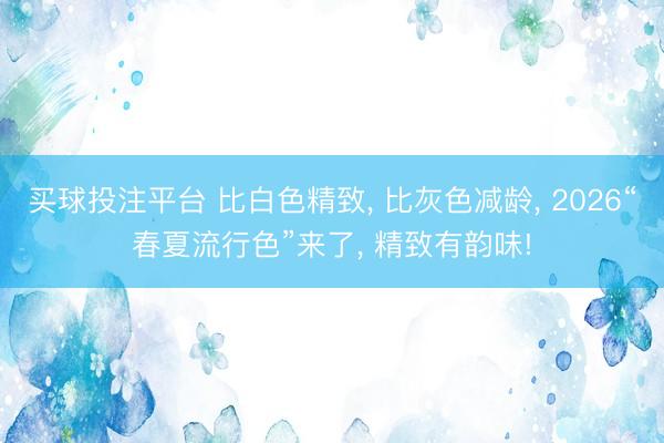 买球投注平台 比白色精致, 比灰色减龄, 2026“春夏流行色”来了, 精致有韵味!