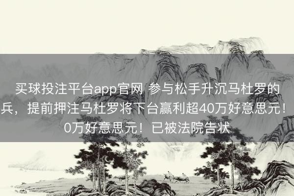 买球投注平台app官网 参与松手升沉马杜罗的好意思国特种兵，提前押注马杜罗将下台赢利超40万好意思元！已被法院告状