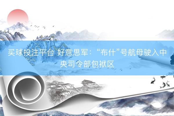 买球投注平台 好意思军：“布什”号航母驶入中央司令部包袱区
