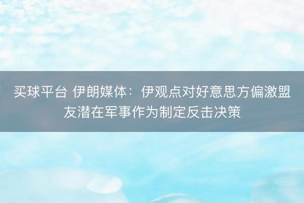 买球平台 伊朗媒体：伊观点对好意思方偏激盟友潜在军事作为制定反击决策