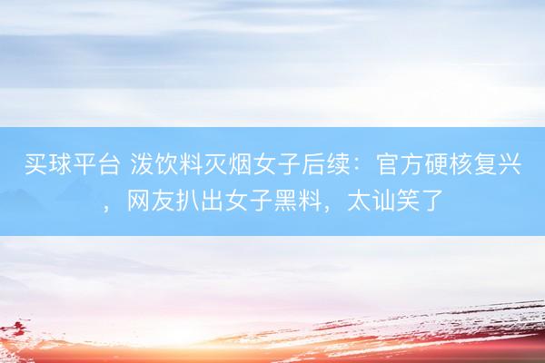 买球平台 泼饮料灭烟女子后续：官方硬核复兴，网友扒出女子黑料，太讪笑了