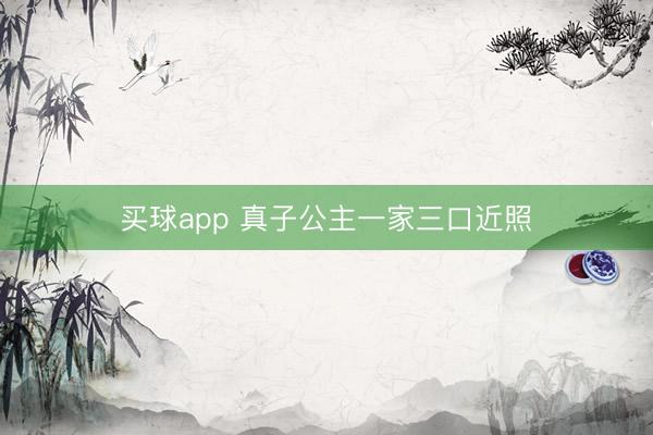 买球app 真子公主一家三口近照