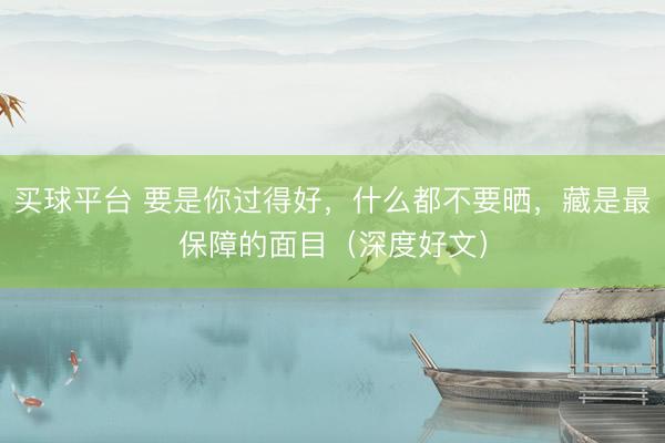 买球平台 要是你过得好，什么都不要晒，藏是最保障的面目（深度好文）