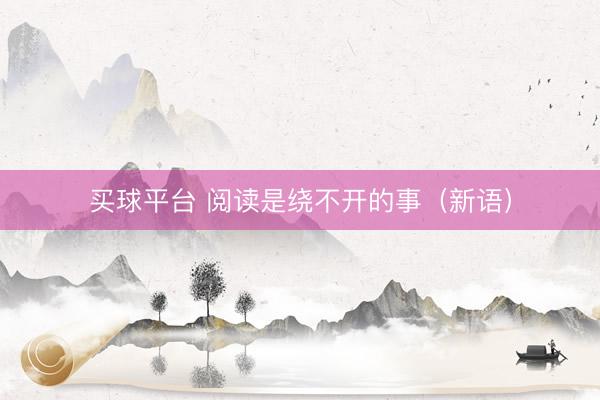 买球平台 阅读是绕不开的事（新语）