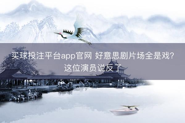 买球投注平台app官网 好意思剧片场全是戏？这位演员说反了