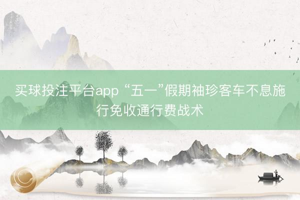 买球投注平台app “五一”假期袖珍客车不息施行免收通行费战术