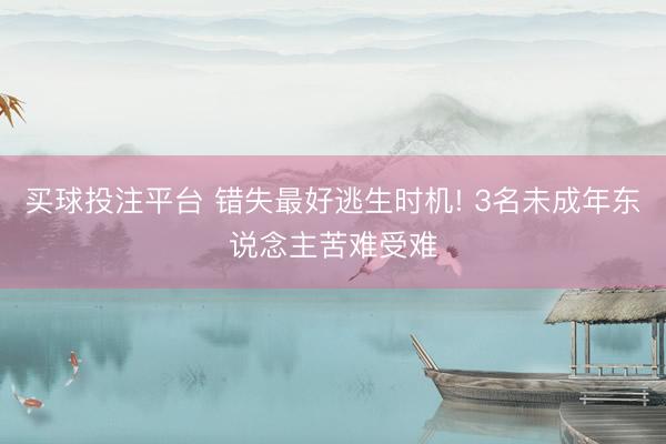买球投注平台 错失最好逃生时机! 3名未成年东说念主苦难受难