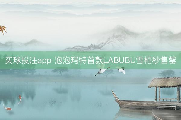 买球投注app 泡泡玛特首款LABUBU雪柜秒售罄