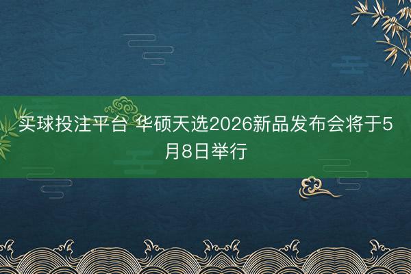 买球投注平台 华硕天选2026新品发布会将于5月8日举行