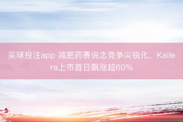买球投注app 减肥药赛说念竞争尖锐化，Kailera上市首日飙涨超60%